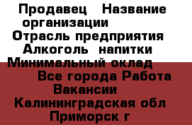 Продавец › Название организации ­ Prisma › Отрасль предприятия ­ Алкоголь, напитки › Минимальный оклад ­ 20 000 - Все города Работа » Вакансии   . Калининградская обл.,Приморск г.